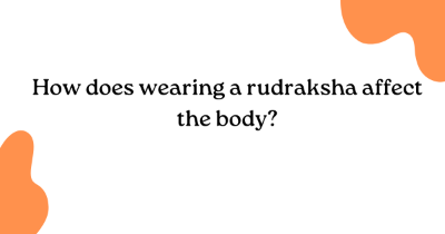 How does wearing a rudraksha affect the body? How does wearing a rudraksha affect the body?